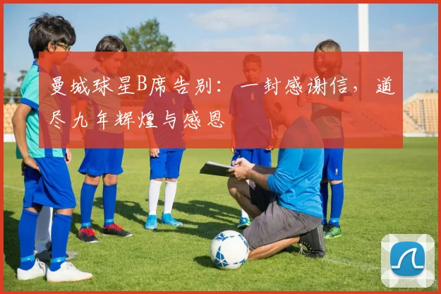 曼城球星B席告别：一封感谢信，道尽九年辉煌与感恩