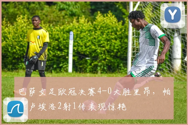 巴萨女足欧冠决赛4-0大胜里昂，帕拉卢埃洛2射1传表现惊艳