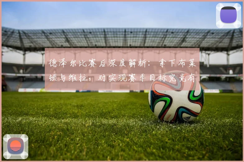 德泽尔比赛后深度解析：拿下布莱顿与维拉，对实现赛季目标究竟有多重要？