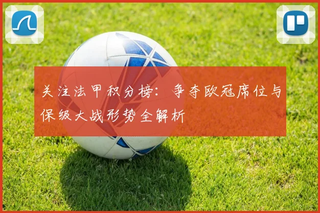 关注法甲积分榜：争夺欧冠席位与保级大战形势全解析
