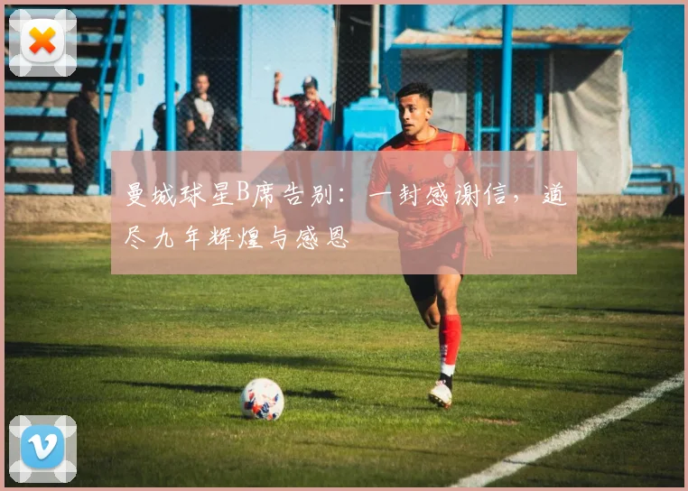 曼城球星B席告别：一封感谢信，道尽九年辉煌与感恩