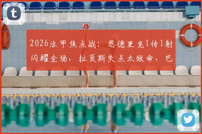 2026法甲焦点战:恩德里克1传1射闪耀全场,拉莫斯失点太致命,巴黎半场0-2不敌里昂遭开门黑
