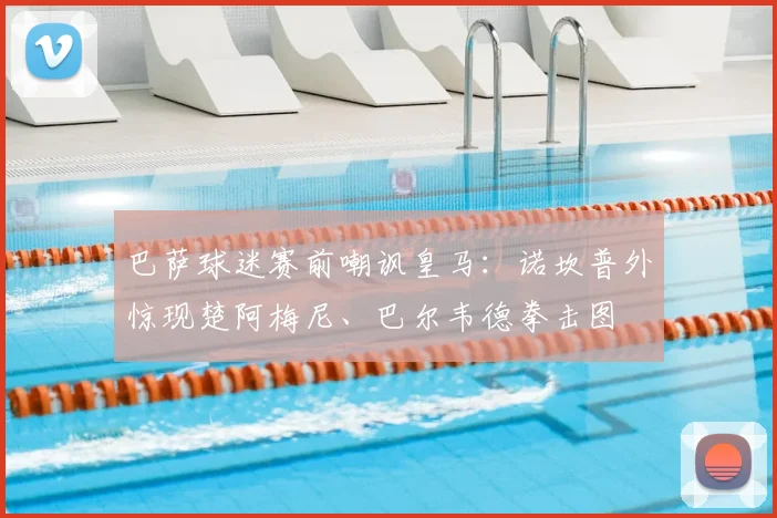 巴萨球迷赛前嘲讽皇马：诺坎普外惊现楚阿梅尼、巴尔韦德拳击图