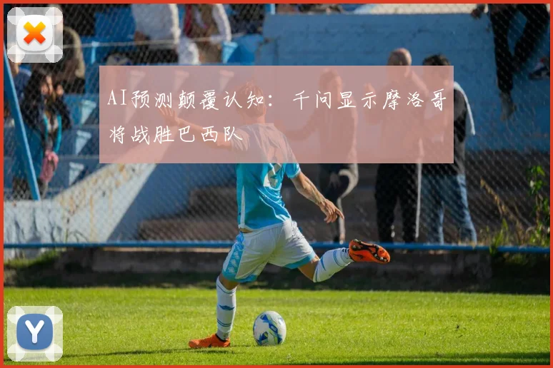 AI预测颠覆认知:千问显示摩洛哥将战胜巴西队