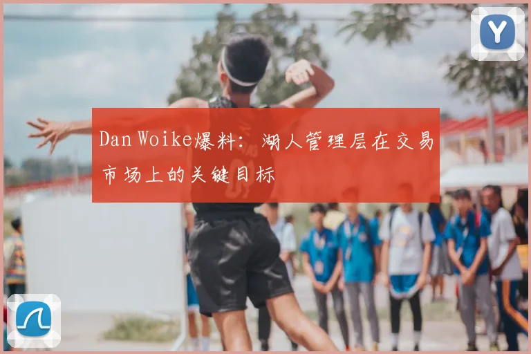 Dan Woike爆料：湖人管理层在交易市场上的关键目标