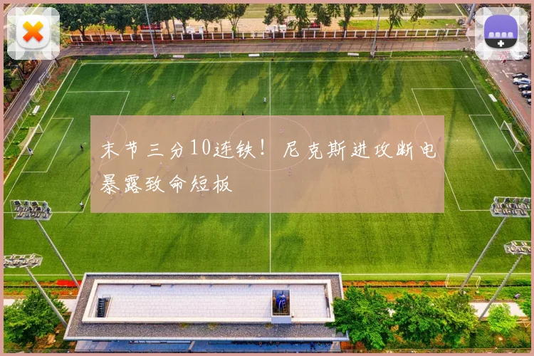 末节三分10连铁！尼克斯进攻断电暴露致命短板
