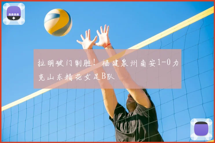 拉明破门制胜！福建泉州南安1-0力克山东精花女足B队