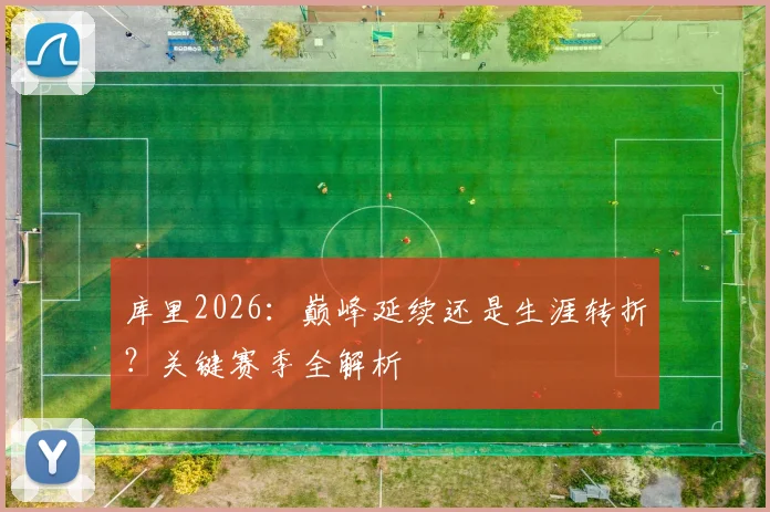 库里2026:巅峰延续还是生涯转折?关键赛季全解析