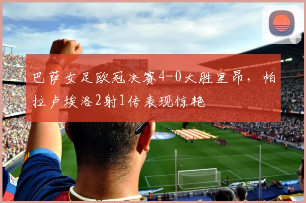 巴萨女足欧冠决赛4-0大胜里昂,帕拉卢埃洛2射1传表现惊艳