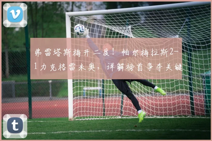 弗雷塔斯梅开二度！帕尔梅拉斯2-1力克格雷米奥，详解榜首争夺关键战