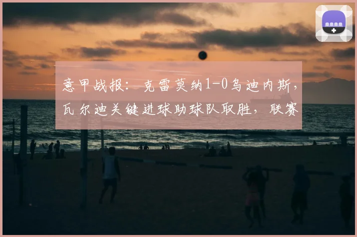 意甲战报：克雷莫纳1-0乌迪内斯，瓦尔迪关键进球助球队取胜，联赛排名获提升