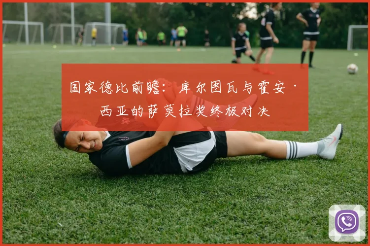 国家德比前瞻：库尔图瓦与霍安·加西亚的萨莫拉奖终极对决