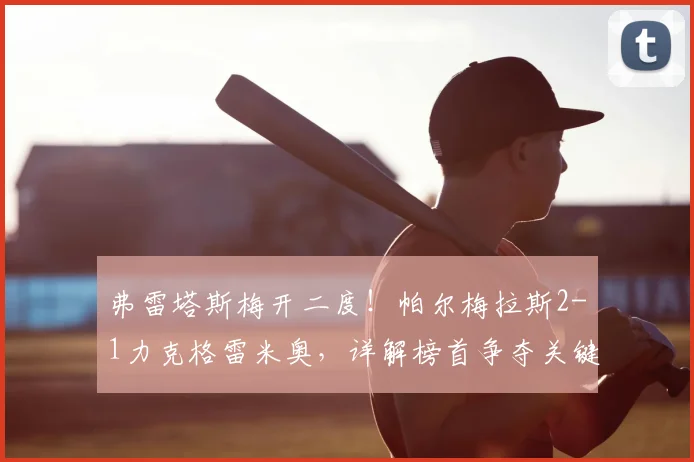 弗雷塔斯梅开二度!帕尔梅拉斯2-1力克格雷米奥,详解榜首争夺关键战