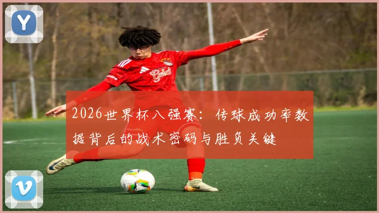 2026世界杯八强赛：传球成功率数据背后的战术密码与胜负关键