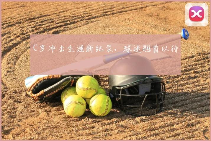 C罗冲击生涯新纪录，球迷翘首以待