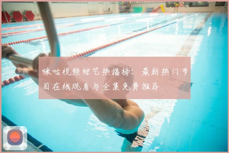 咪咕视频综艺热播榜：最新热门节目在线观看与全集免费推荐