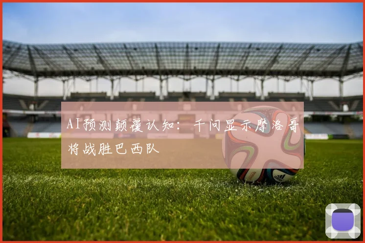 AI预测颠覆认知:千问显示摩洛哥将战胜巴西队