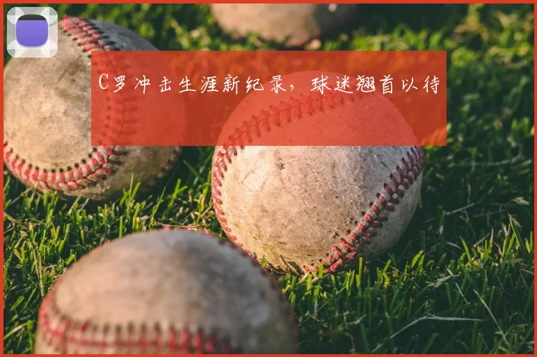 C罗冲击生涯新纪录,球迷翘首以待