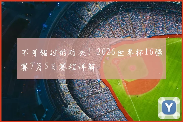 不可错过的对决！2026世界杯16强赛7月5日赛程详解