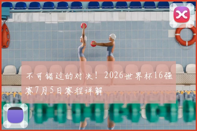不可错过的对决！2026世界杯16强赛7月5日赛程详解
