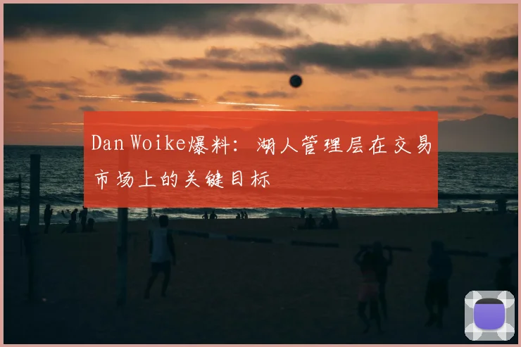 Dan Woike爆料:湖人管理层在交易市场上的关键目标